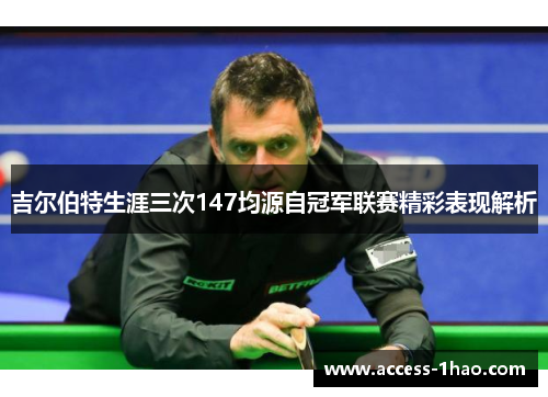吉尔伯特生涯三次147均源自冠军联赛精彩表现解析