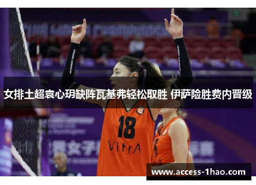 女排土超袁心玥缺阵瓦基弗轻松取胜 伊萨险胜费内晋级