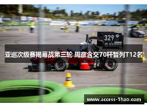 亚巡次级赛揭幕战第三轮 周彦含交70杆暂列T12名