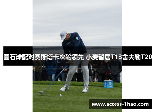 圆石滩配对赛斯塔卡次轮领先 小麦暂居T13舍夫勒T20