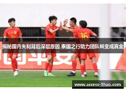 揭秘国青失利背后深层原因 泰国之行助力团队蜕变成真金