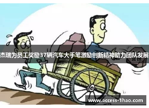 杰瑞为员工奖励37辆汽车大手笔激励创新精神助力团队发展