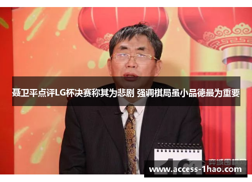 聂卫平点评LG杯决赛称其为悲剧 强调棋局虽小品德最为重要