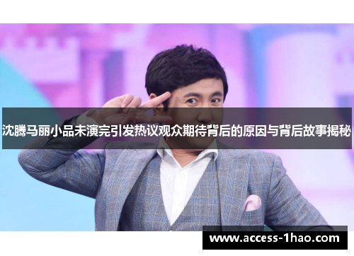 沈腾马丽小品未演完引发热议观众期待背后的原因与背后故事揭秘