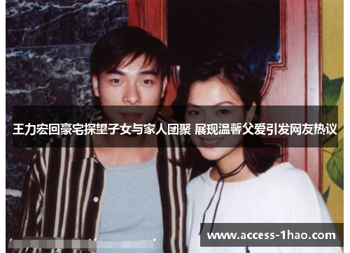 王力宏回豪宅探望子女与家人团聚 展现温馨父爱引发网友热议
