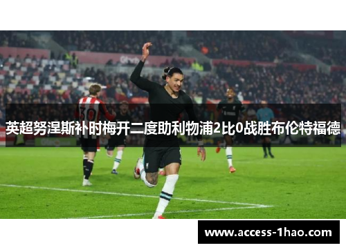 英超努涅斯补时梅开二度助利物浦2比0战胜布伦特福德