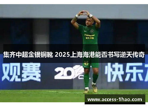 集齐中超金银铜靴 2025上海海港能否书写逆天传奇